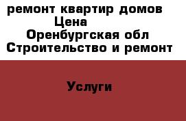 ремонт квартир домов › Цена ­ 100 - Оренбургская обл. Строительство и ремонт » Услуги   